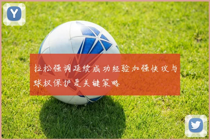 拉松强调延续成功经验加强快攻与球权保护是关键策略