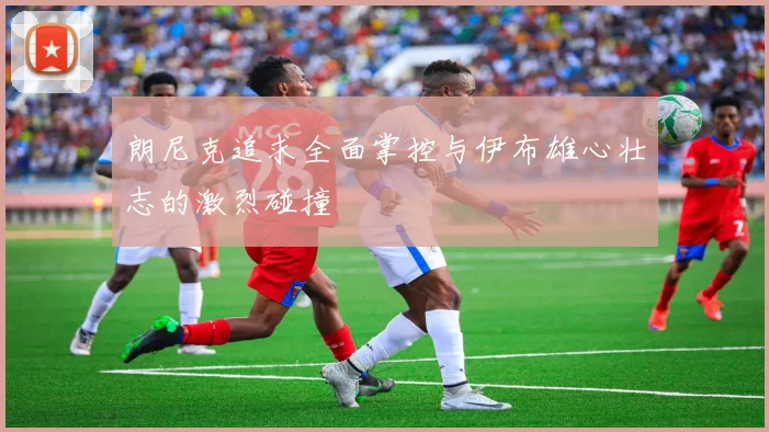 朗尼克追求全面掌控与伊布雄心壮志的激烈碰撞