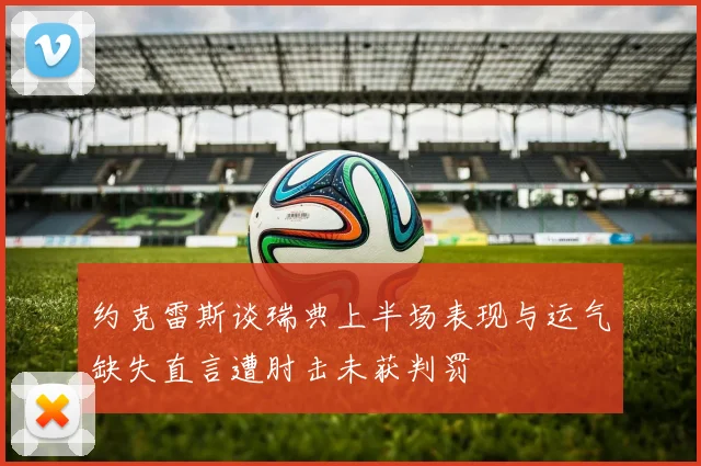 约克雷斯谈瑞典上半场表现与运气缺失直言遭肘击未获判罚