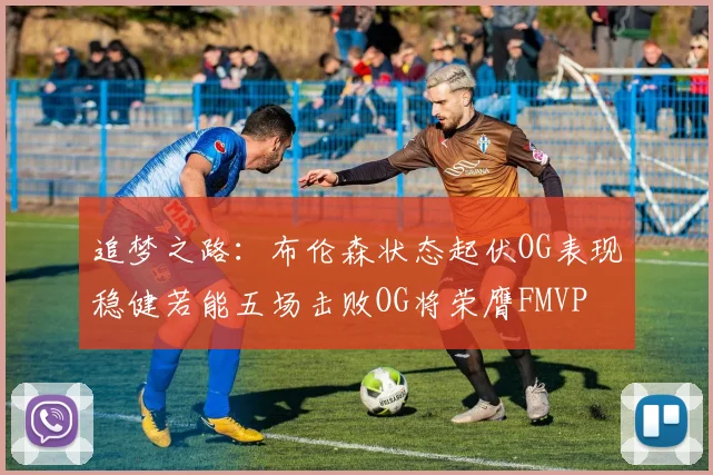 追梦之路：布伦森状态起伏OG表现稳健若能五场击败OG将荣膺FMVP