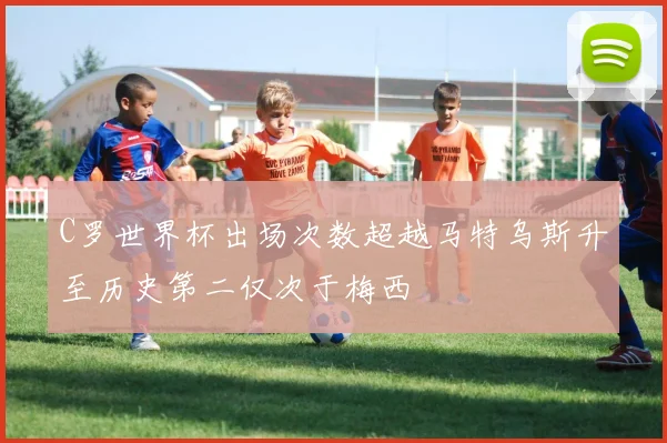 C罗世界杯出场次数超越马特乌斯升至历史第二仅次于梅西
