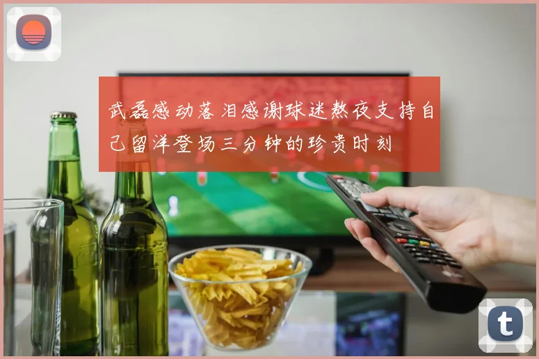 武磊感动落泪感谢球迷熬夜支持自己留洋登场三分钟的珍贵时刻