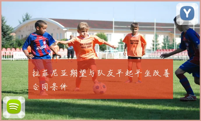 拉菲尼亚期望与队友平起平坐改善合同条件