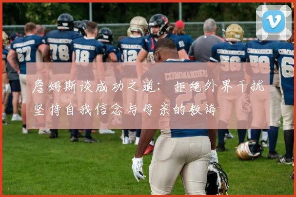 詹姆斯谈成功之道：拒绝外界干扰坚持自我信念与母亲的教诲