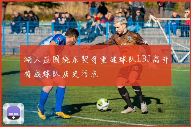 湖人应围绕东契奇重建球队LBJ离开将成球队历史污点