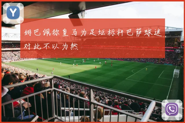 姆巴佩称皇马为足坛标杆巴萨球迷对此不以为然