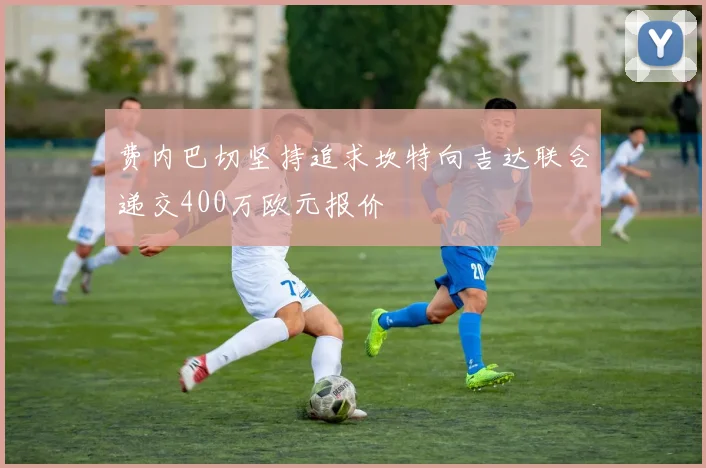 费内巴切坚持追求坎特向吉达联合递交400万欧元报价