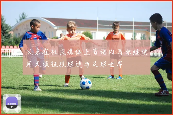 父亲在社交媒体上寄语内马尔继续用天赋征服球迷与足球世界