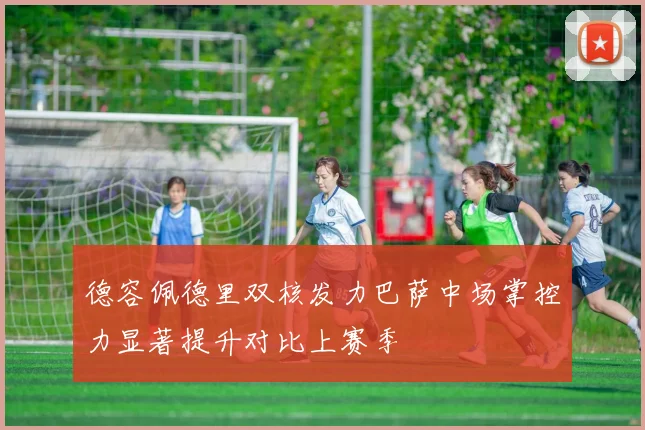 德容佩德里双核发力巴萨中场掌控力显著提升对比上赛季