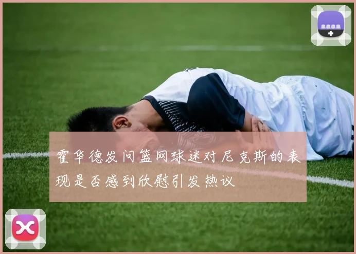 霍华德发问篮网球迷对尼克斯的表现是否感到欣慰引发热议