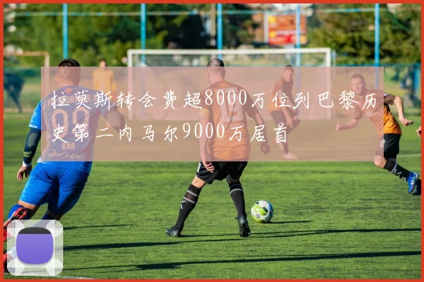 拉莫斯转会费超8000万位列巴黎历史第二内马尔9000万居首
