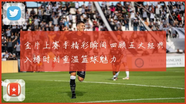 金牛上赛季精彩瞬间回顾五大经典入樽时刻重温篮球魅力