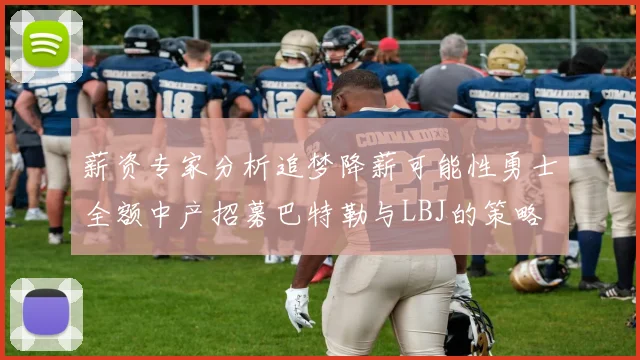 薪资专家分析追梦降薪可能性勇士全额中产招募巴特勒与LBJ的策略