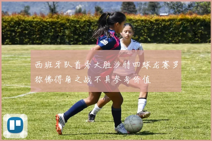 西班牙队首秀大胜沙特四球龙赛罗称佛得角之战不具参考价值