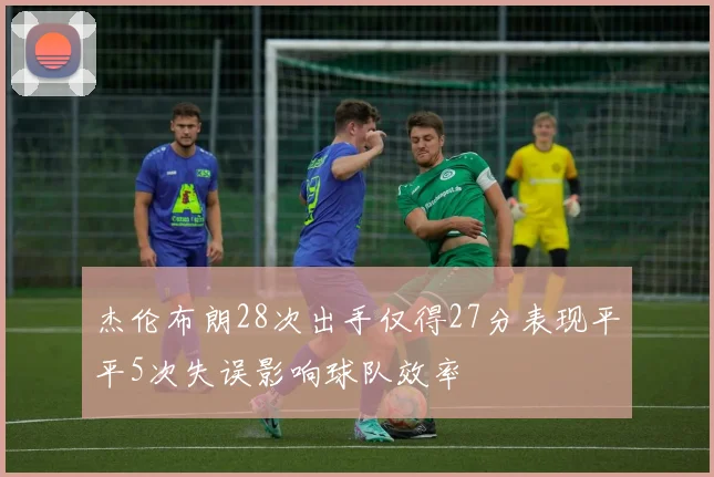 杰伦布朗28次出手仅得27分表现平平5次失误影响球队效率