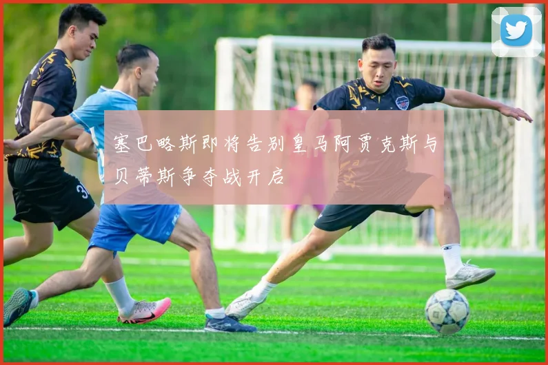 塞巴略斯即将告别皇马阿贾克斯与贝蒂斯争夺战开启