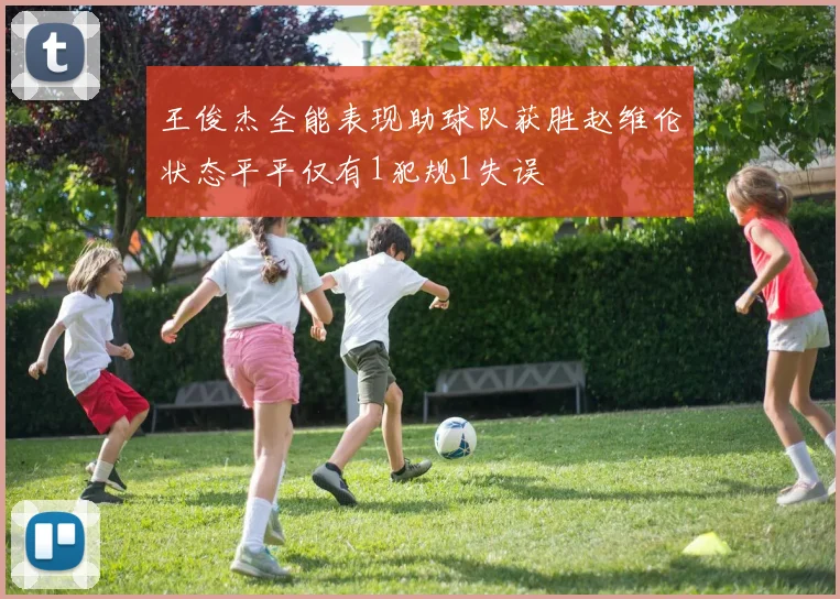 王俊杰全能表现助球队获胜赵维伦状态平平仅有1犯规1失误