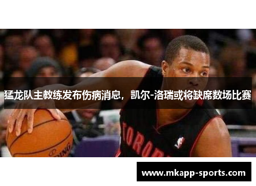 猛龙队主教练发布伤病消息，凯尔-洛瑞或将缺席数场比赛